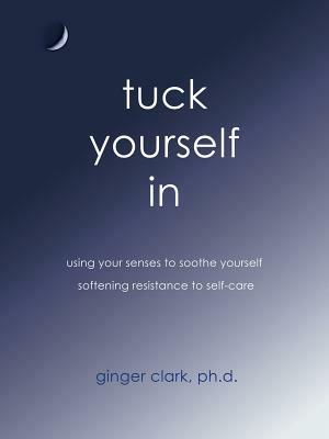 Tuck Yourself in: Using Your Senses to Soothe Yourself, Softening Resistance to Self-Care - Ginger Clark - cover