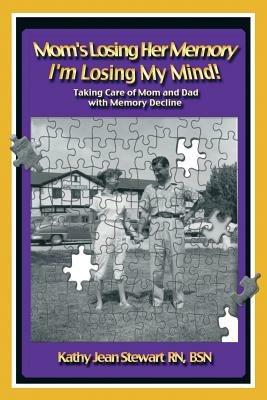 Mom's Losing Her Memory I'm Losing My Mind!: Taking Care of Mom and Dad with Memory Decline - Kathy Jean Stewart Bsn - cover