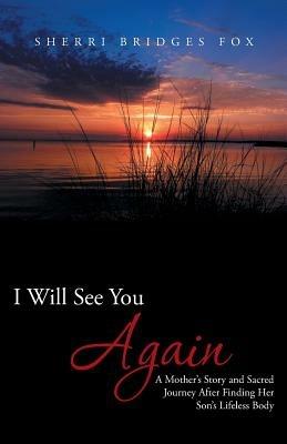 I Will See You Again: A Mother's Story and Sacred Journey After Finding Her Son's Lifeless Body - Sherri Bridges Fox - cover