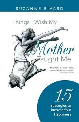 Things I Wish My Mother Taught Me: 15 Strategies to Uncover Your Happiness - Suzanne Rivard - cover