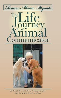 Rosina Maria Arquati: The Life Journey of an Animal Communicator: For Our Brothers and Sisters in the Animal Kingdom May We Be Truer Friends - Rosina Arquati - cover