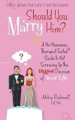 Should You Marry Him?: A No-Nonsense, Therapist-Tested Guide to Not Screwing Up the Biggest Decision of Your Life - Abby Rodman Licsw - cover
