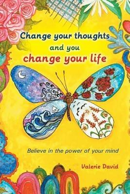 Change Your Thoughts and You Change Your Life: Believe in the Power of Your Mind - Valerie David - cover