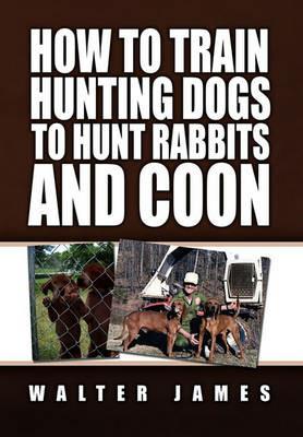 How to Train Hunting Dogs to Hunt Rabbits and Coon - Walter James - cover