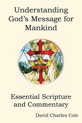 Understanding God's Message for Mankind: Essential Scripture and Commentary - David Charles Cole - cover
