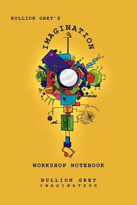 Bullion Grey's Imagination Workshop Notebook: Only Four Simple Ideas to Empower You to Be More Creative Than You Ever Though Possible! - Bullion Grey - cover