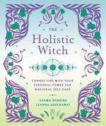 The Holistic Witch: Connecting with Your Personal Power for Magickal Self-Care