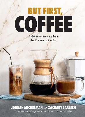 But First, Coffee: A Guide to Brewing from the Kitchen to the Bar - Jordan Michelman,Zachary Carlsen - cover