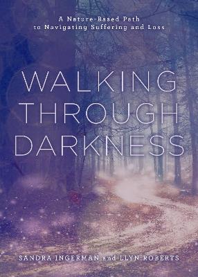 Walking through Darkness: A Nature-Based Path to Navigating Suffering and Loss - Sandra Ingerman,Llyn Roberts - cover