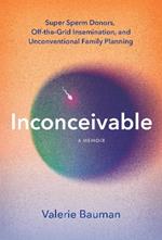 Inconceivable: Unregulated Sperm Donation, Crowd-Sourced Fertility, and My Unconventional Search to Become a Mother