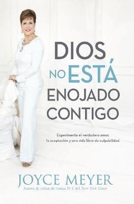 Dios No Está Enojado Contigo: Experimenta El Verdadero Amor, La Aceptación Y Una Vida Libre de Culpabilidad - Joyce Meyer - cover