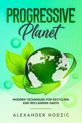 Progressive Planet: Modern Techniques for Recycling and Reclaiming Earth - Alexander Hodzic - cover