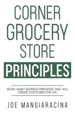 Corner Grocery Store Principles: Seven Family Business Principles That Will Create Customers For Life