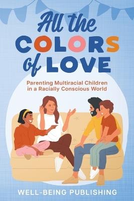 All the Colors of Love: Parenting Multiracial Children in a Racially Conscious World - Well-Being Publishing - cover
