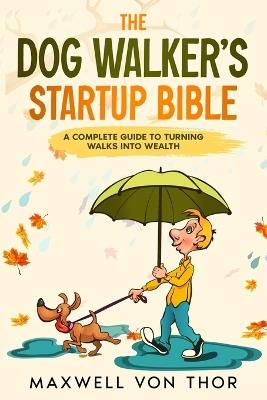 The Dog Walker's Startup Bible: A Complete Guide to Turning Walks into Wealth - Maxwell Von Thor - cover