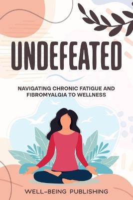 Undefeated: Navigating Chronic Fatigue and Fibromyalgia to Wellness - Well-Being Publishing - cover