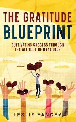 The Gratitude Blueprint: Cultivating Success Through the Attitude of Gratitude - Leslie Yancey - cover