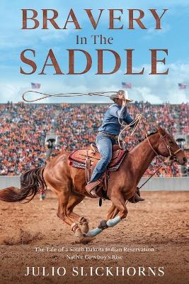 Bravery in the Saddle: The Tale of a South Dakota Indian Reservation Native Cowboy's Rise - Julio Slickhorns - cover