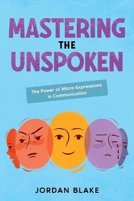Mastering the Unspoken: The Power of Micro-Expressions in Communication - Jordan Blake - cover