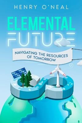 Elemental Future: Navigating the Resources of Tomorrow - Henry O'Neal - cover