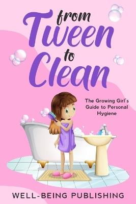 From Tween to Clean: The Growing Girl's Guide to Personal Hygiene - Well-Being Publishing - cover