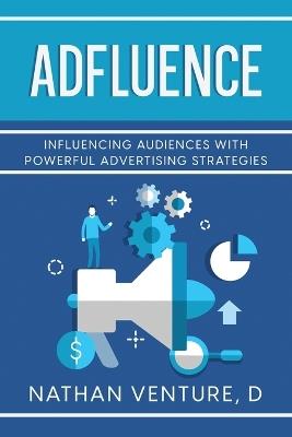 Adfluence: Influencing Audiences with Powerful Advertising Strategies - D Nathan Venture - cover