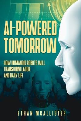 AI-Powered Tomorrow: How Humanoid Robots Will Transform Labor and Daily Life - Ethan McAllister - cover