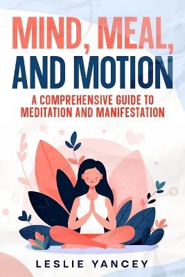 Mind, Meal, and Motion: A Comprehensive Guide to Meditation and Manifestation - Leslie Yancey - cover