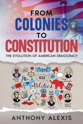 From Colonies to Constitution: The Evolution of American Democracy - Anthony Alexis - cover
