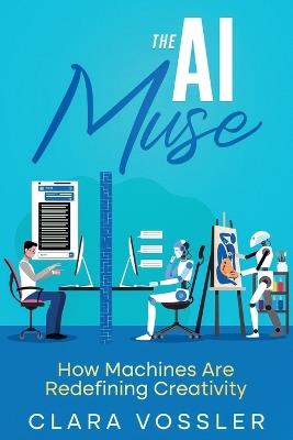 The AI Muse: How Machines Are Redefining Creativity - Clara Vossler - cover