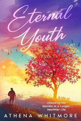 Eternal Youth: Unlocking the Secrets to a Longer, Healthier Life - Athena Whitmore - cover