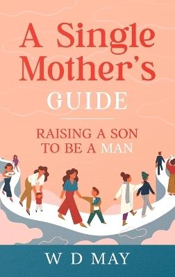 A Single Mother's Guide: Raising a Son to be a Man - W D May - cover
