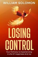 Losing Control: Your Pathway to Experiencing A Life Of Happiness And Joy