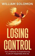 Losing Control: Your Pathway to Experiencing A Life Of Happiness And Joy