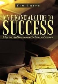 My Financial Guide to Success: What You Should Have Learned in School and at Home - Tim Smith - cover