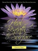 Heal Beneath the Surface: Become Your Own Best Healer Using True Healing Solutions