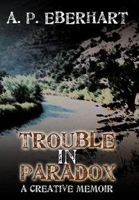 Trouble in Paradox: A Creative Memoir - A. P. Eberhart - cover