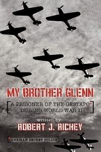 My Brother Glenn A Prisoner of the Gestapo During World War II: German Secret Police - Robert J. Richey - cover