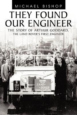 They Found Our Engineer: The Story of Arthur Goddard, the Land Rover's First Engineer - Michael Bishop - cover