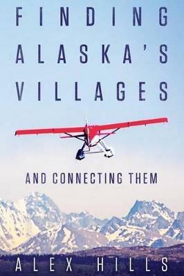 Finding Alaska's Villages: And Connecting Them - Alex Hills - cover