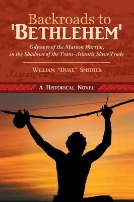 Backroads to 'bethlehem': Odysseys of the Maroon Warrior, in the Shadows of the Trans-Atlantic Slave Trade - William Smither - cover