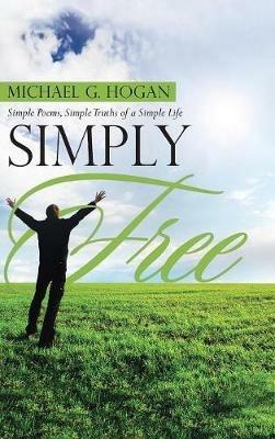 Simply Free: Simple Poems, Simple Truths of a Simple Life - Michael G Hogan - cover