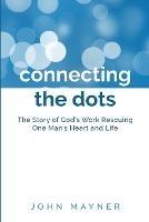 Connecting the Dots: The Story of God's Work Rescuing One Man's Heart and Life - John Mayner - cover