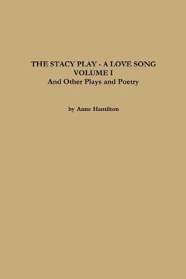 THE STACY PLAY - A LOVE SONG - VOLUME I and Other Plays and Poetry - Anne Hamilton - cover