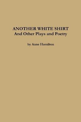ANOTHER WHITE SHIRT and Other Plays and Poetry - Anne Hamilton - cover