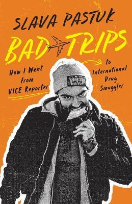 Bad Trips: How I Went from VICE Reporter to International Drug Smuggler - Slava Pastuk - cover