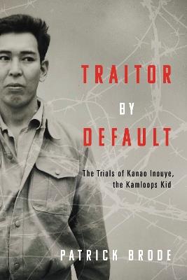 Traitor By Default: The Trials of Kanao Inouye, the Kamloops Kid - Patrick Brode - cover