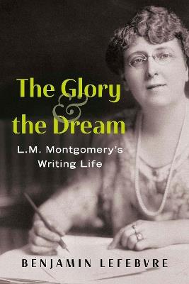The Glory and the Dream: L.M. Montgomery's Writing Life - Benjamin Lefebvre - cover