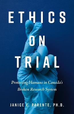 Ethics on Trial: Protecting Humans in Canada's Broken Research System - Janice E. Parente - cover