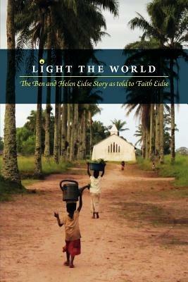 Light the World: The Ben and Helen Eidse Story as told to Faith Eidse - Faith Eidse - cover